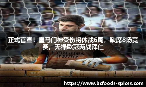 正式官宣！皇马门神受伤将休战6周，缺席8场竞赛，无缘欧冠两战拜仁